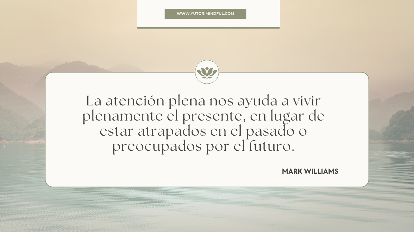 La atención plena nos ayuda a vivir plenamente el presente, en lugar de estar atrapados en el pasado o preocupados por el futuro. J. Mark G. Williams