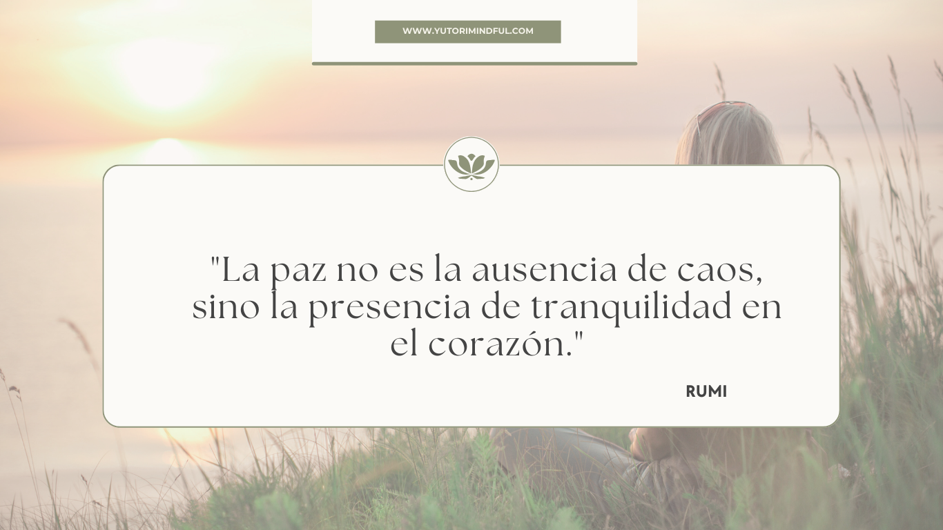 "La paz no es la ausenia de caos, sino la presencia de tranquilidad en el corazón" - Rumi